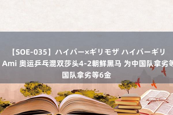 【SOE-035】ハイパー×ギリモザ ハイパーギリモザ Ami 奥运乒乓混双莎头4-2朝鲜黑马 为中国队拿劣等6金