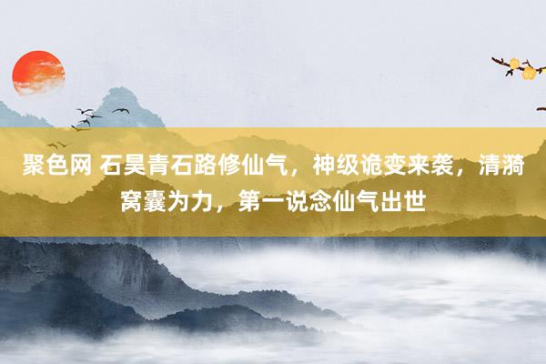 聚色网 石昊青石路修仙气，神级诡变来袭，清漪窝囊为力，第一说念仙气出世