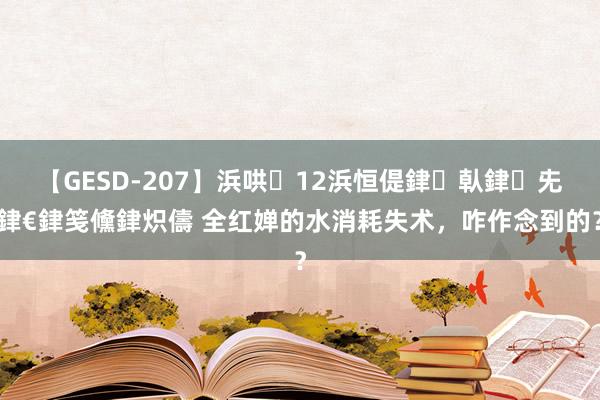 【GESD-207】浜哄12浜恒偍銉倝銉兂銉€銉笺儵銉炽儔 全红婵的水消耗失术，<a href=