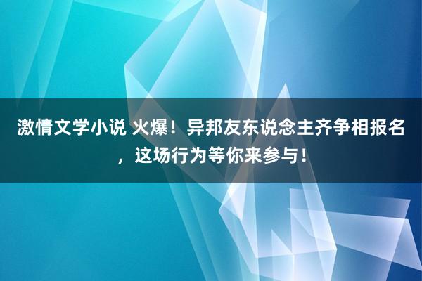 激情文学小说 火爆！异邦友东说念主齐争相报名，这场行为等你来参与！