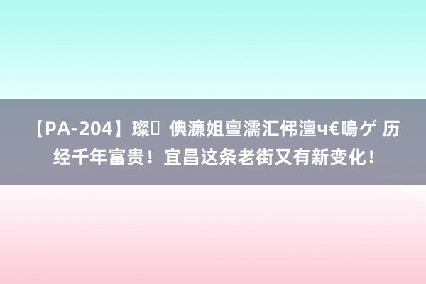 【PA-204】璨倎濂姐亶濡汇伄澶ч€嗚ゲ 历经千年富贵！宜昌这条老街又有新变化！