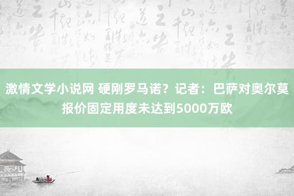 激情文学小说网 硬刚罗马诺？记者：巴萨对奥尔莫报价固定用度未达到5000万欧