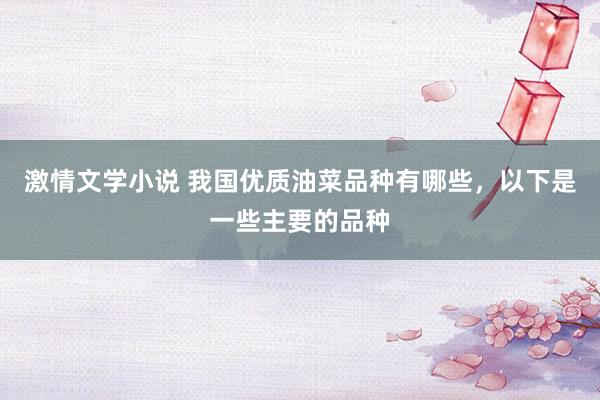 激情文学小说 我国优质油菜品种有哪些，以下是一些主要的品种