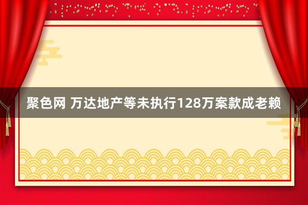 聚色网 万达地产等未执行128万案款成老赖