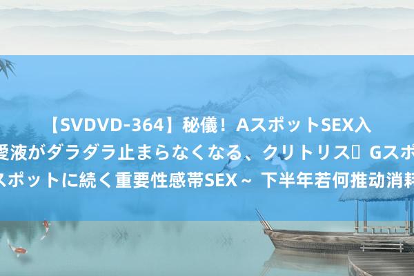 【SVDVD-364】秘儀！AスポットSEX入門 ～刺激した瞬間から愛液がダラダラ止まらなくなる、クリトリス・Gスポットに続く重要性感帯SEX～ 下半年若何推动消耗不绝扩大？商务部复兴