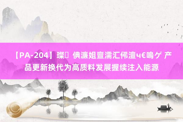 【PA-204】璨倎濂姐亶濡汇伄澶ч€嗚ゲ 产品更新换代为高质料发展握续注入能源