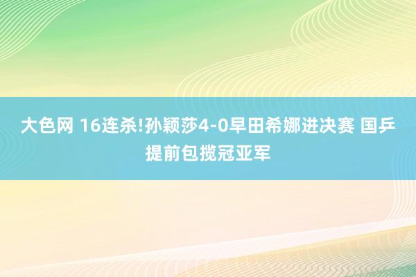 大色网 16连杀!孙颖莎4-0早田希娜进决赛 国乒提前包揽冠亚军