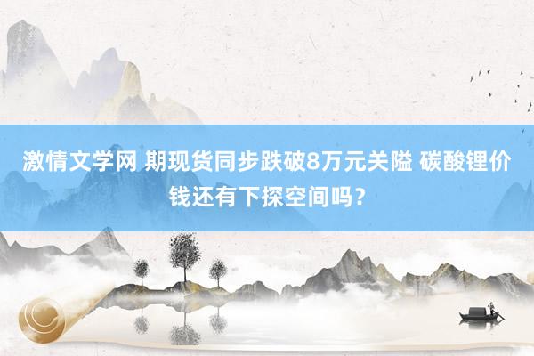 激情文学网 期现货同步跌破8万元关隘 碳酸锂价钱还有下探空间吗？