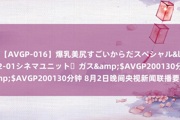 【AVGP-016】爆乳美尻すごいからだスペシャル</a>2007-12-01シネマユニット・ガス&$AVGP200130分钟 8月2日晚间央视新闻联播要闻集锦