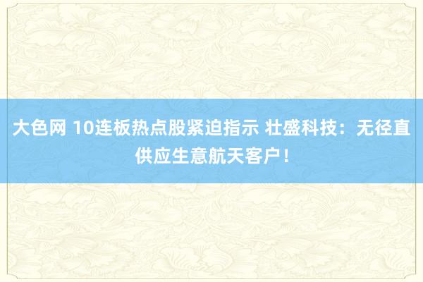 大色网 10连板热点股紧迫指示 壮盛科技：无径直供应生意航天客户！