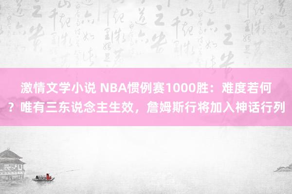 激情文学小说 NBA惯例赛1000胜：难度若何？唯有三东说念主生效，詹姆斯行将加入神话行列