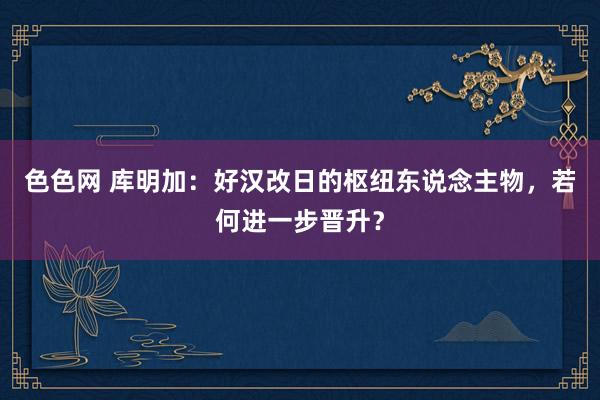 色色网 库明加：好汉改日的枢纽东说念主物，若何进一步晋升？