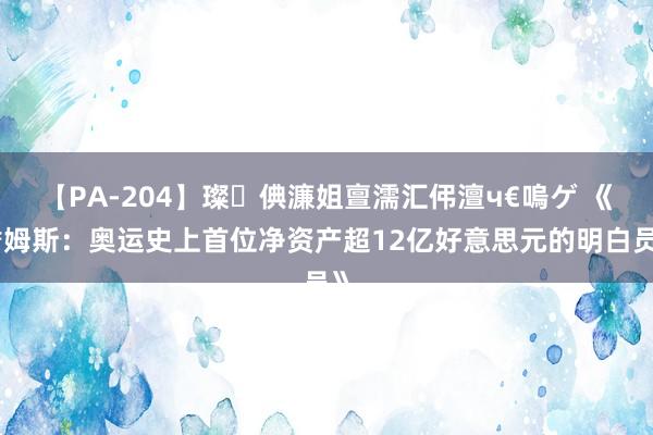 【PA-204】璨倎濂姐亶濡汇伄澶ч€嗚ゲ 《詹姆斯：奥运史上首位净资产超12亿好意思元的明白员》