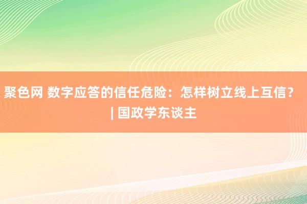 聚色网 数字应答的信任危险：怎样树立线上互信？ | 国政学东谈主