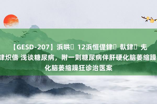 【GESD-207】浜哄12浜恒偍銉倝銉兂銉€銉笺儵銉炽儔 浅谈糖尿病，附一则糖尿病伴肝硬化脑萎缩躁狂诊治医案