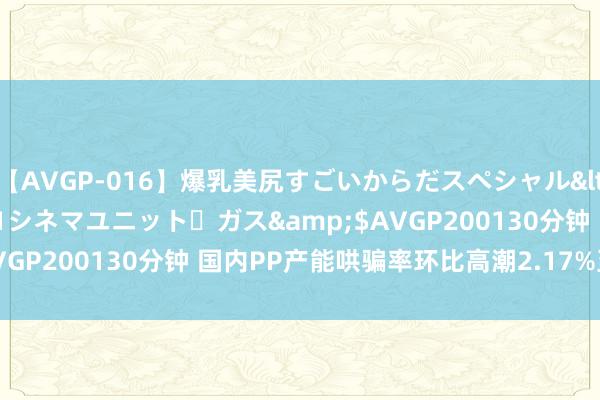 【AVGP-016】爆乳美尻すごいからだスペシャル</a>2007-12-01シネマユニット・ガス&$AVGP200130分钟 国内PP产能哄骗率环比高潮2.17%至75.32%