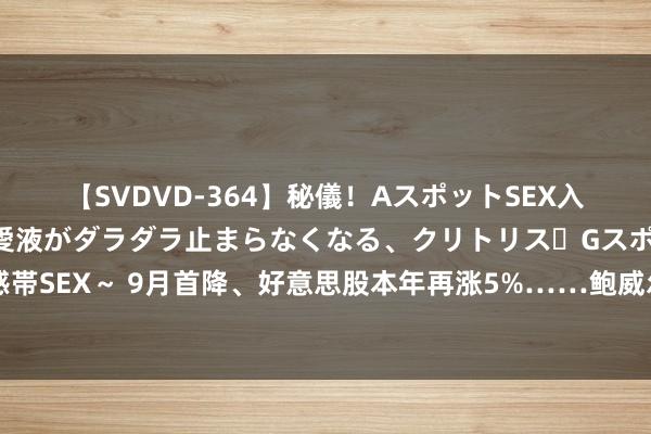 【SVDVD-364】秘儀！AスポットSEX入門 ～刺激した瞬間から愛液がダラダラ止まらなくなる、クリトリス・Gスポットに続く重要性感帯SEX～ 9月首降、好意思股本年再涨5%……鲍威尔“勇闯”国会山第二日！拜谒清醒后市这样走