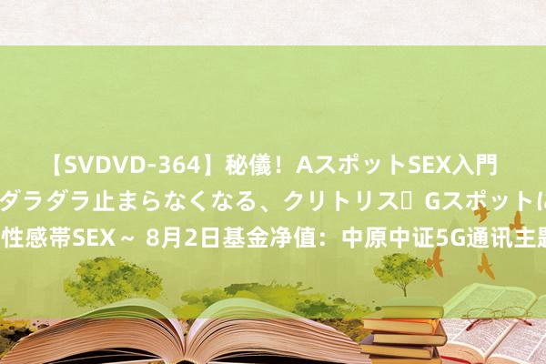 【SVDVD-364】秘儀！AスポットSEX入門 ～刺激した瞬間から愛液がダラダラ止まらなくなる、クリトリス・Gスポットに続く重要性感帯SEX～ 8月2日基金净值：中原中证5G通讯主题ETF最新净值0.9471，跌3.98%