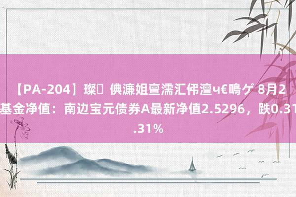 【PA-204】璨倎濂姐亶濡汇伄澶ч€嗚ゲ 8月2日基金净值：南边宝元债券A最新净值2.5296，跌0.31%