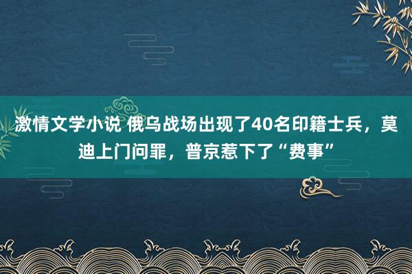 激情文学小说 俄乌战场出现了40名印籍士兵，莫迪上门问罪，普京惹下了“费事”