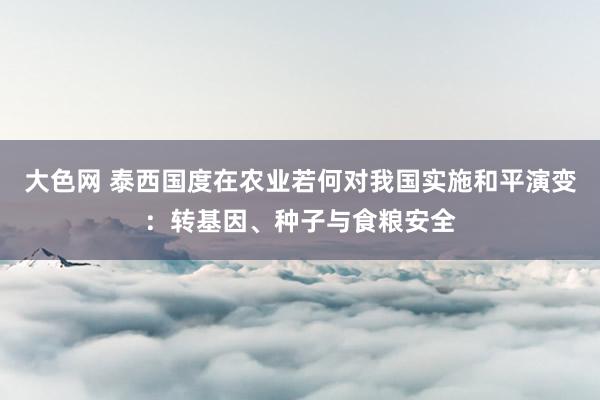 大色网 泰西国度在农业若何对我国实施和平演变：转基因、种子与食粮安全