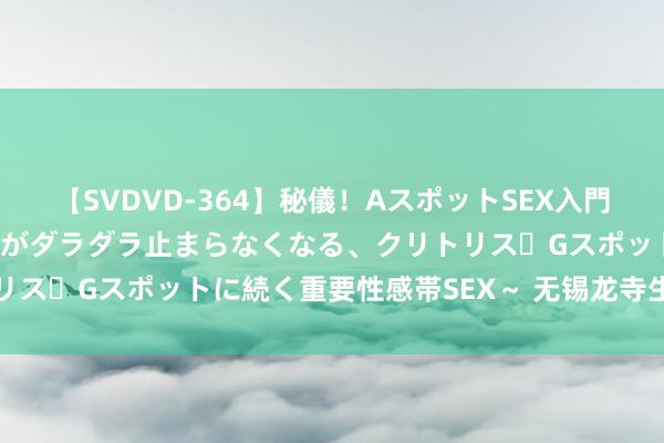 【SVDVD-364】秘儀！AスポットSEX入門 ～刺激した瞬間から愛液がダラダラ止まらなくなる、クリトリス・Gスポットに続く重要性感帯SEX～ 无锡龙寺生态园花海