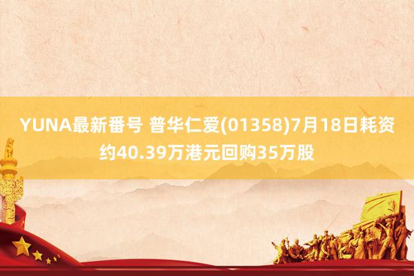 YUNA最新番号 普华仁爱(01358)7月18日耗资约40.39万港元回购35万股