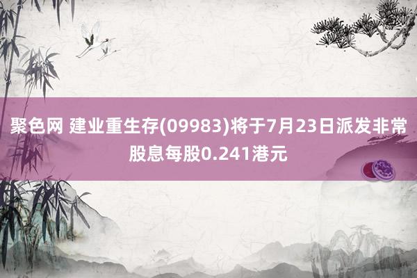 聚色网 建业重生存(09983)将于7月23日派发非常股息每股0.241港元