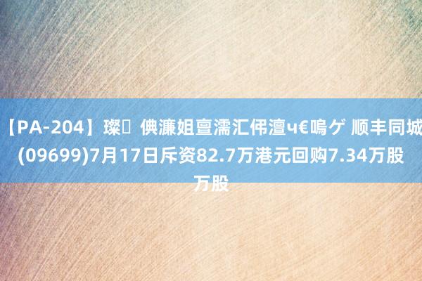 【PA-204】璨倎濂姐亶濡汇伄澶ч€嗚ゲ 顺丰同城(09699)7月17日斥资82.7万港元回购7.34万股