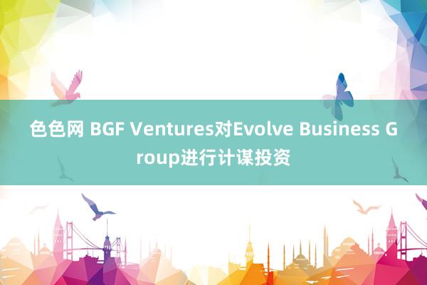 色色网 BGF Ventures对Evolve Business Group进行计谋投资