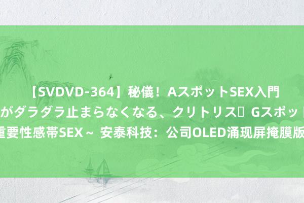 【SVDVD-364】秘儀！AスポットSEX入門 ～刺激した瞬間から愛液がダラダラ止まらなくなる、クリトリス・Gスポットに続く重要性感帯SEX～ 安泰科技：公司OLED涌现屏掩膜版用INVAR箔材方式按筹谋平方鼓励