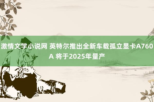 激情文学小说网 英特尔推出全新车载孤立显卡A760A 将于2025年量产