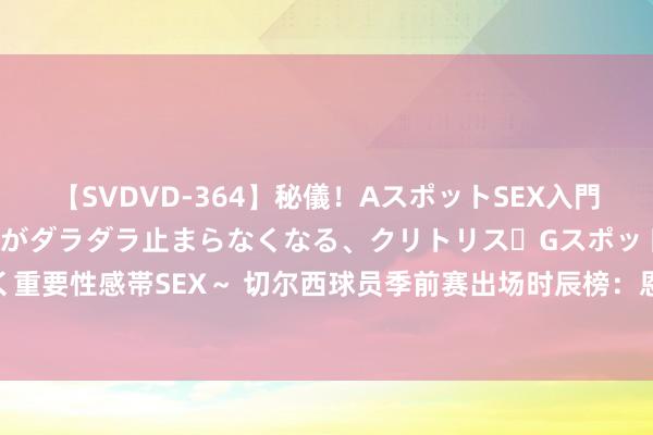 【SVDVD-364】秘儀！AスポットSEX入門 ～刺激した瞬間から愛液がダラダラ止まらなくなる、クリトリス・Gスポットに続く重要性感帯SEX～ 切尔西球员季前赛出场时辰榜：恩昆库443分钟居首，古斯托次席