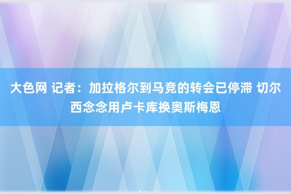 大色网 记者：加拉格尔到马竞的转会已停滞 切尔西念念用卢卡库换奥斯梅恩