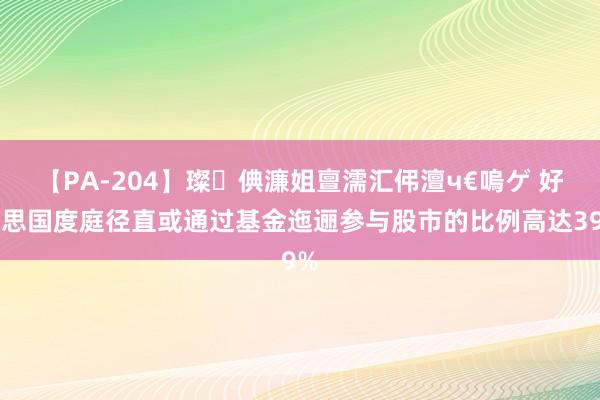 【PA-204】璨倎濂姐亶濡汇伄澶ч€嗚ゲ 好意思国度庭径直或通过基金迤逦参与股市的比例高达39%