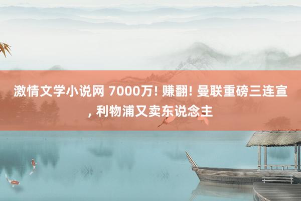 激情文学小说网 7000万! 赚翻! 曼联重磅三连宣， 利物浦又卖东说念主