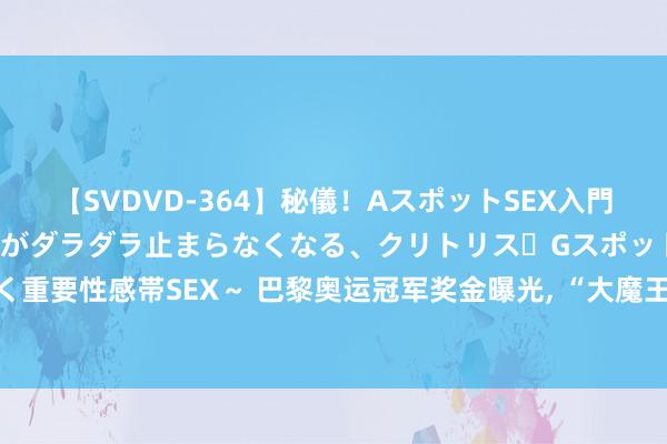 【SVDVD-364】秘儀！AスポットSEX入門 ～刺激した瞬間から愛液がダラダラ止まらなくなる、クリトリス・Gスポットに続く重要性感帯SEX～ 巴黎奥运冠军奖金曝光， “大魔王”陈梦狂揽376万， “莎头”第二