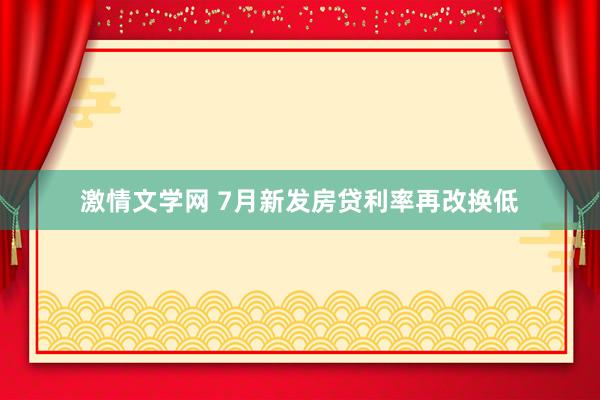 激情文学网 7月新发房贷利率再改换低