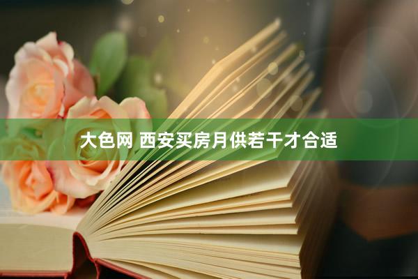 大色网 西安买房月供若干才合适