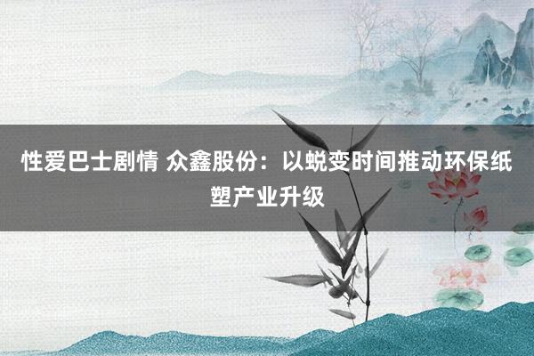 性爱巴士剧情 众鑫股份：以蜕变时间推动环保纸塑产业升级