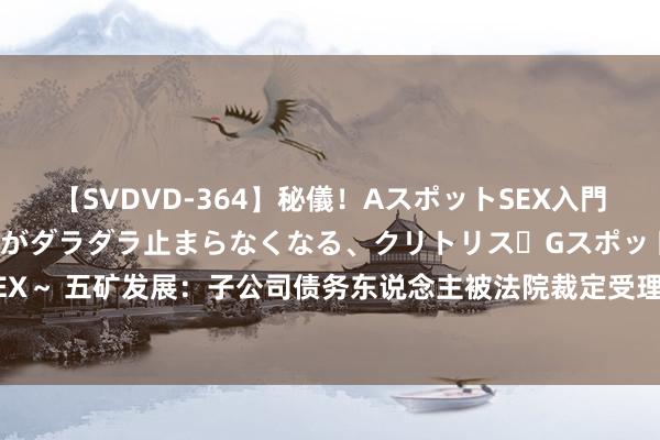 【SVDVD-364】秘儀！AスポットSEX入門 ～刺激した瞬間から愛液がダラダラ止まらなくなる、クリトリス・Gスポットに続く重要性感帯SEX～ 五矿发展：子公司债务东说念主被法院裁定受理收歇重整 已对关连债权计提减值准备0.25亿元