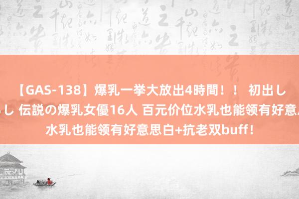 【GAS-138】爆乳一挙大放出4時間！！ 初出し！すべて撮り下ろし 伝説の爆乳女優16人 百元价位水乳也能领有好意思白+抗老双buff！