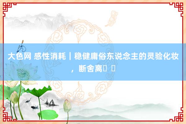 大色网 感性消耗｜稳健庸俗东说念主的灵验化妆，断舍离❗️