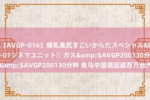 【AVGP-016】爆乳美尻すごいからだスペシャル</a>2007-12-01シネマユニット・ガス&$AVGP200130分钟 良马中国调回超百万台汽车