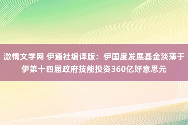 激情文学网 伊通社编译版：伊国度发展基金淡薄于伊第十四届政府技能投资360亿好意思元