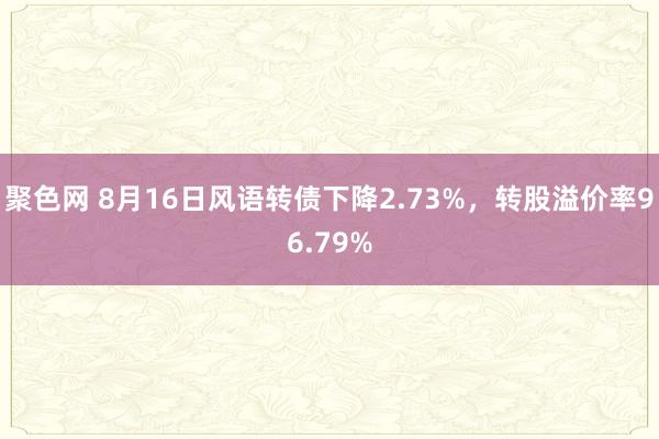 聚色网 8月16日风语转债下降2.73%，转股溢价率96.79%