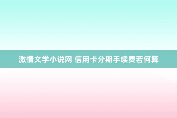 激情文学小说网 信用卡分期手续费若何算