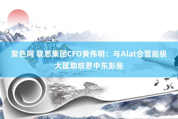 聚色网 联思集团CFO黄伟明：与Alat合营能极大匡助联思中东彭胀