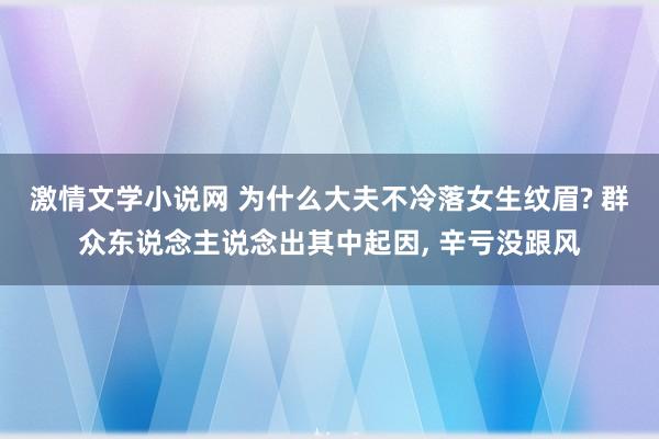 激情文学小说网 为什么大夫不冷落女生纹眉? 群众东说念主说念出其中起因， 辛亏没跟风