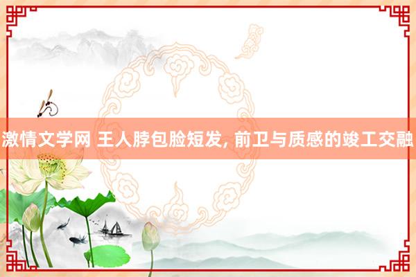 激情文学网 王人脖包脸短发， 前卫与质感的竣工交融